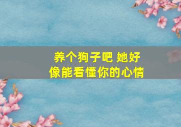 养个狗子吧 她好像能看懂你的心情